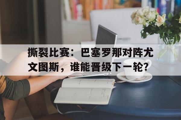 撕裂比赛:巴塞罗那对阵尤文图斯,谁能晋级下一轮?