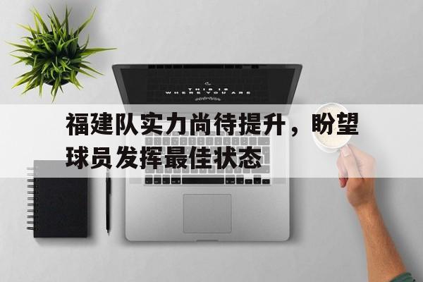 福建队实力尚待提升,盼望球员发挥最佳状态的简单介绍