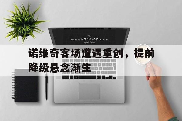 诺维奇客场遭遇重创,提前降级悬念渐生的简单介绍