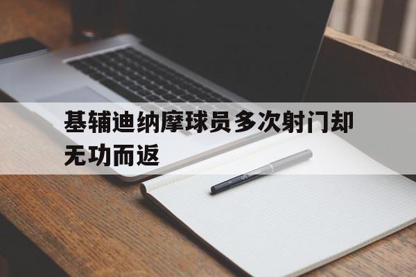 关于基辅迪纳摩球员多次射门却无功而返的信息