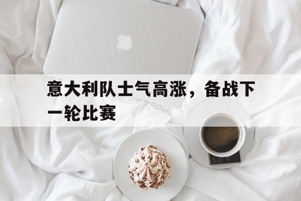 意大利队士气高涨，备战下一轮比赛的简单介绍