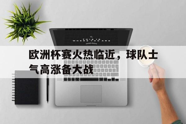 关于欧洲杯赛火热临近，球队士气高涨备大战的信息