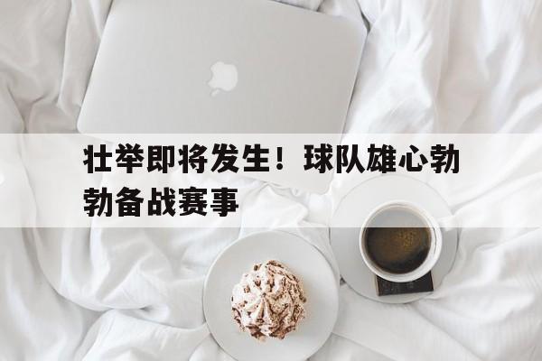 关于壮举即将发生！球队雄心勃勃备战赛事的信息