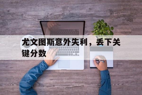 尤文图斯意外失利，丢下关键分数的简单介绍