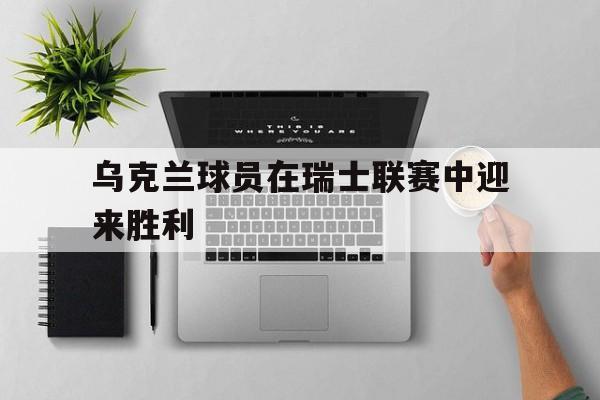 乌克兰球员在瑞士联赛中迎来胜利