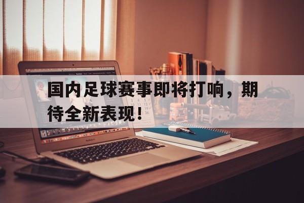 国内足球赛事即将打响，期待全新表现！
