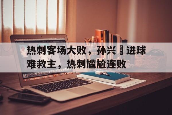 热刺客场大败，孙兴慜进球难救主，热刺尴尬连败的简单介绍