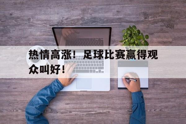 热情高涨！足球比赛赢得观众叫好！