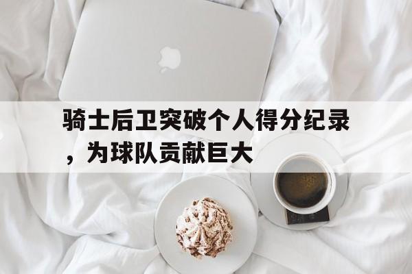 骑士后卫突破个人得分纪录，为球队贡献巨大