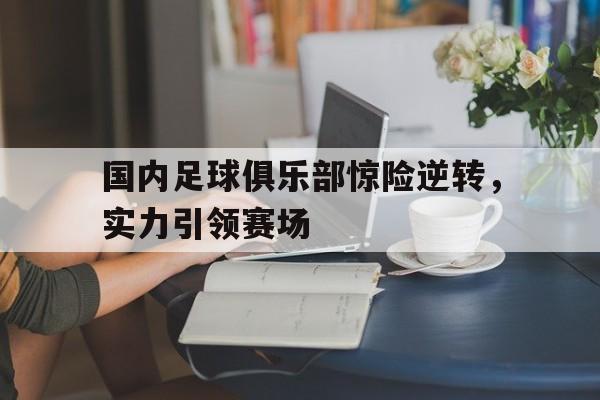 关于国内足球俱乐部惊险逆转，实力引领赛场的信息