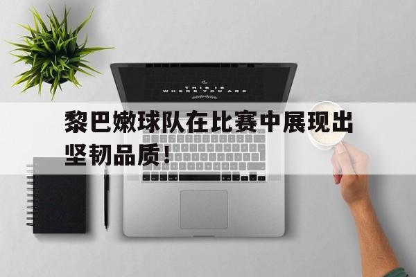 黎巴嫩球队在比赛中展现出坚韧品质！