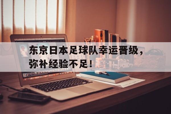 东京日本足球队幸运晋级，弥补经验不足！的简单介绍