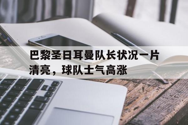 巴黎圣日耳曼队长状况一片清亮，球队士气高涨的简单介绍